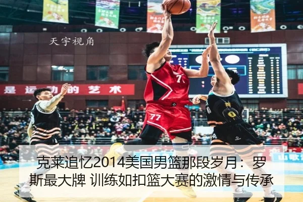 克莱追忆2014美国男篮那段岁月:罗斯最大牌 训练如扣篮大赛的激情与传承